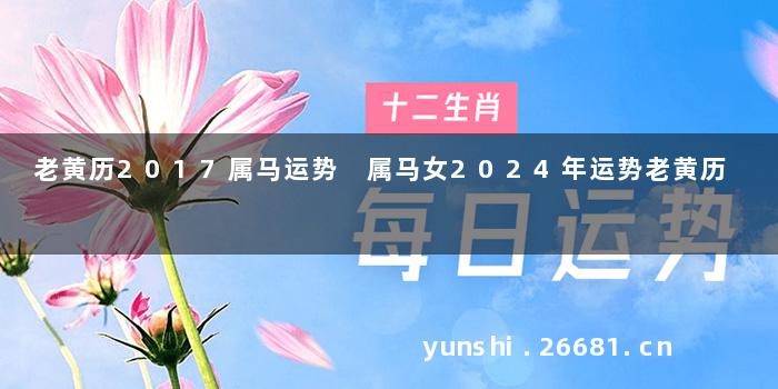 老黄历2017属马运势 属马女2024年运势老黄历
